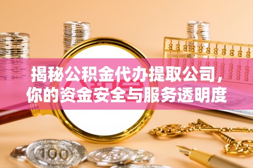 尼木揭秘公积金代办提取公司，你的资金安全与服务透明度指南