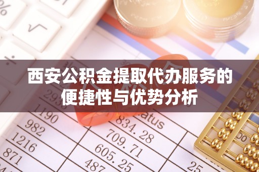 尼木西安公积金提取代办服务的便捷性与优势分析