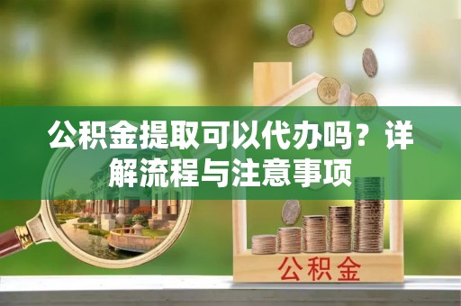 尼木公积金提取可以代办吗？详解流程与注意事项