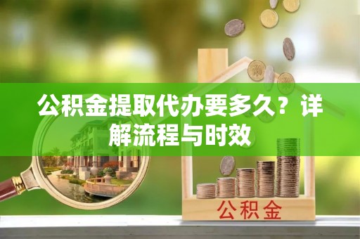 尼木公积金提取代办要多久？详解流程与时效