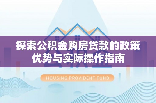 尼木探索公积金购房贷款的政策优势与实际操作指南