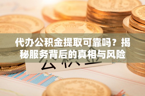 尼木代办公积金提取可靠吗？揭秘服务背后的真相与风险