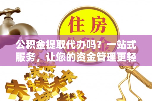 尼木公积金提取代办吗？一站式服务，让您的资金管理更轻松