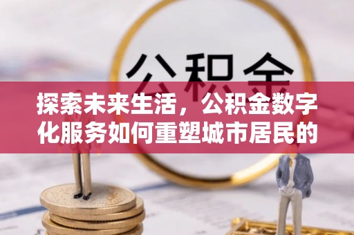 尼木探索未来生活，公积金数字化服务如何重塑城市居民的财务管理