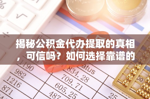尼木揭秘公积金代办提取的真相，可信吗？如何选择靠谱的服务商？