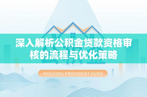 尼木深入解析公积金贷款资格审核的流程与优化策略