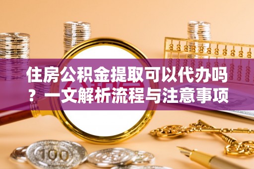 尼木住房公积金提取可以代办吗？一文解析流程与注意事项