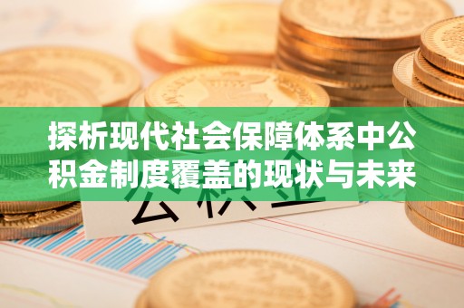 尼木探析现代社会保障体系中公积金制度覆盖的现状与未来
