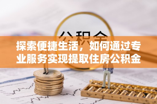 尼木探索便捷生活，如何通过专业服务实现提取住房公积金代办