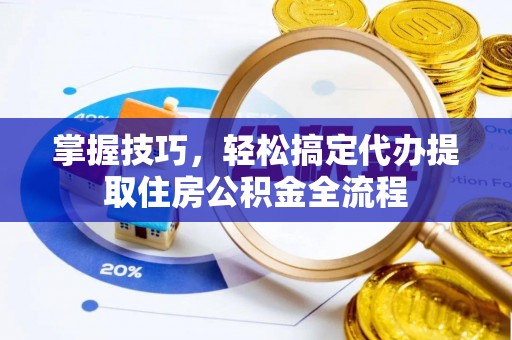 尼木掌握技巧，轻松搞定代办提取住房公积金全流程
