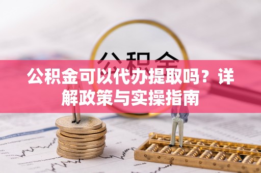 尼木公积金可以代办提取吗？详解政策与实操指南