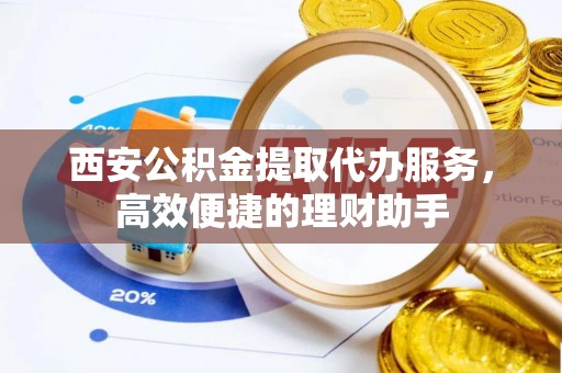 尼木西安公积金提取代办服务，高效便捷的理财助手