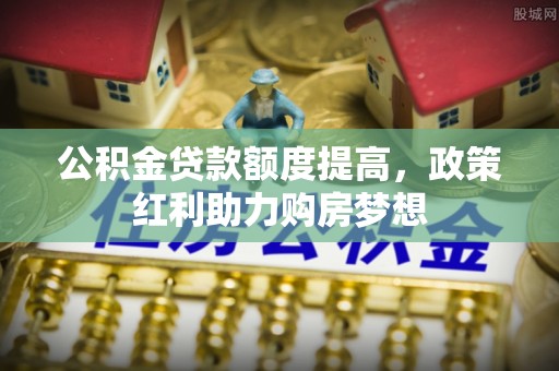 尼木公积金贷款额度提高，政策红利助力购房梦想