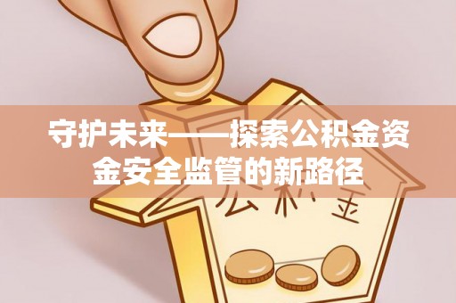 尼木守护未来——探索公积金资金安全监管的新路径