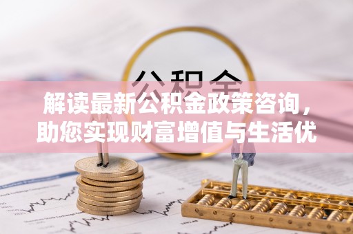 尼木解读最新公积金政策咨询，助您实现财富增值与生活优化