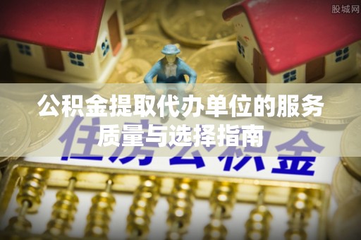 尼木公积金提取代办单位的服务质量与选择指南