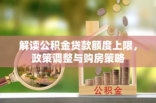 尼木解读公积金贷款额度上限，政策调整与购房策略
