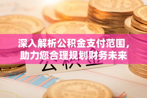 尼木深入解析公积金支付范围，助力您合理规划财务未来