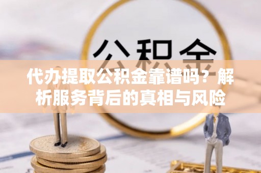 尼木代办提取公积金靠谱吗？解析服务背后的真相与风险