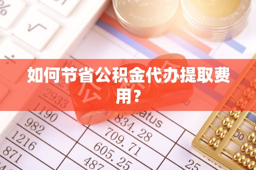 尼木如何节省公积金代办提取费用？