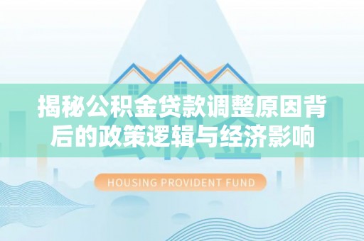 尼木揭秘公积金贷款调整原因背后的政策逻辑与经济影响