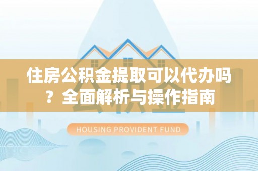 尼木住房公积金提取可以代办吗？全面解析与操作指南