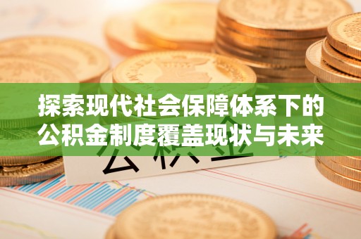 尼木探索现代社会保障体系下的公积金制度覆盖现状与未来发展