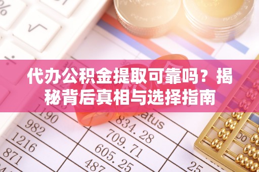 尼木代办公积金提取可靠吗？揭秘背后真相与选择指南
