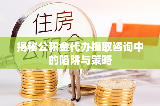 尼木揭秘公积金代办提取咨询中的陷阱与策略