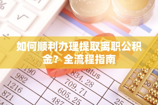 尼木如何顺利办理提取离职公积金？全流程指南