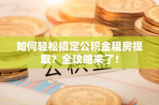 尼木如何轻松搞定公积金租房提取？全攻略来了！