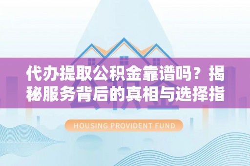 尼木代办提取公积金靠谱吗？揭秘服务背后的真相与选择指南