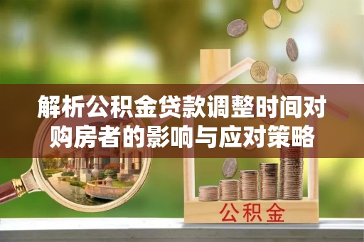 尼木解析公积金贷款调整时间对购房者的影响与应对策略