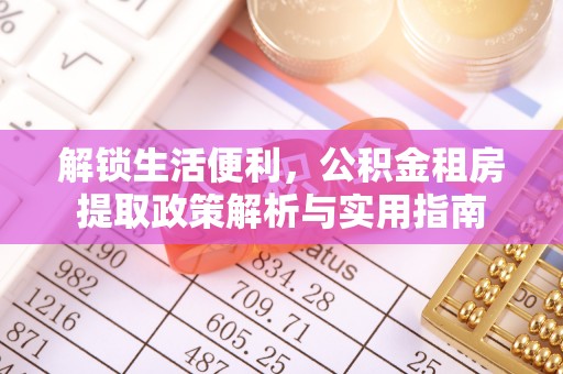尼木解锁生活便利，公积金租房提取政策解析与实用指南