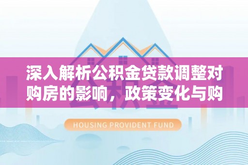 尼木深入解析公积金贷款调整对购房的影响，政策变化与购房者选择