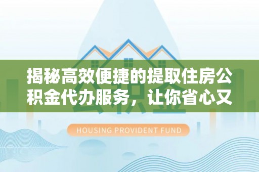 尼木揭秘高效便捷的提取住房公积金代办服务，让你省心又省力