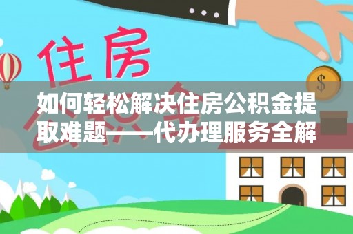 尼木如何轻松解决住房公积金提取难题——代办理服务全解析