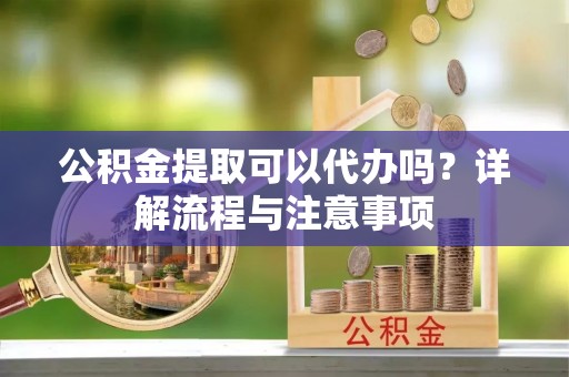尼木公积金提取可以代办吗？详解流程与注意事项