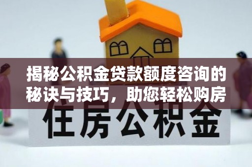尼木揭秘公积金贷款额度咨询的秘诀与技巧，助您轻松购房！