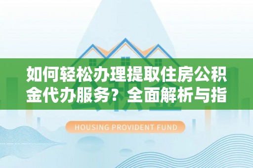 尼木如何轻松办理提取住房公积金代办服务？全面解析与指南