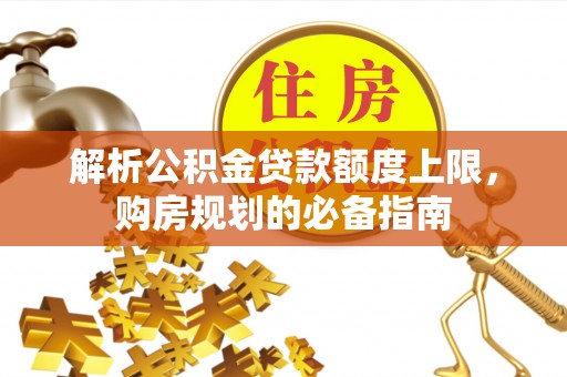 尼木解析公积金贷款额度上限，购房规划的必备指南