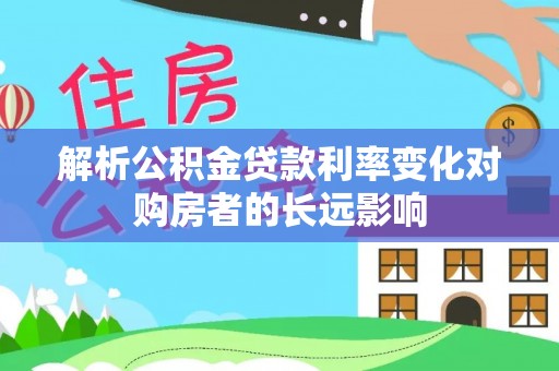 尼木解析公积金贷款利率变化对购房者的长远影响