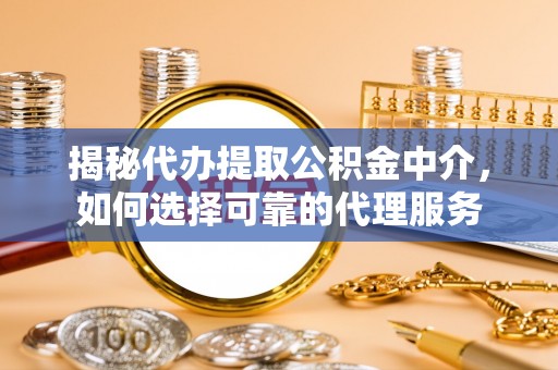尼木揭秘代办提取公积金中介，如何选择可靠的代理服务