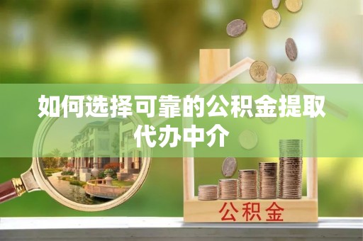 尼木如何选择可靠的公积金提取代办中介