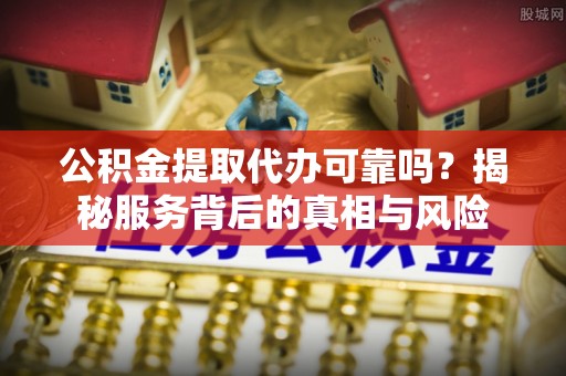 尼木公积金提取代办可靠吗？揭秘服务背后的真相与风险