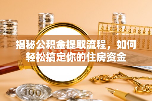 尼木揭秘公积金提取流程，如何轻松搞定你的住房资金