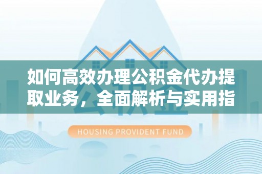 尼木如何高效办理公积金代办提取业务，全面解析与实用指南
