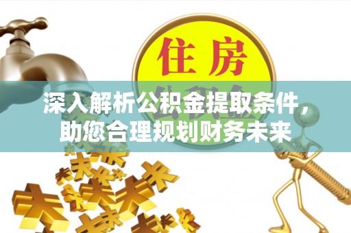 尼木深入解析公积金提取条件，助您合理规划财务未来