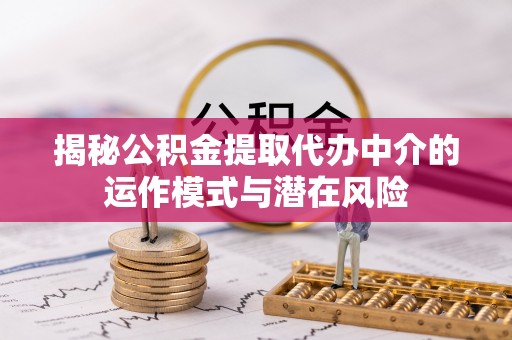 尼木揭秘公积金提取代办中介的运作模式与潜在风险