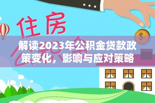 尼木解读2023年公积金贷款政策变化，影响与应对策略